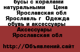 бусы с коралами натуральными. › Цена ­ 400 - Ярославская обл., Ярославль г. Одежда, обувь и аксессуары » Аксессуары   . Ярославская обл.